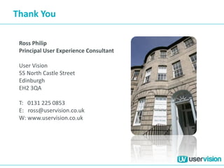 Thank You
Ross Philip
Principal User Experience Consultant
User Vision
55 North Castle Street
Edinburgh
EH2 3QA
T: 0131 225 0853
E: ross@uservision.co.uk
W: www.uservision.co.uk
 