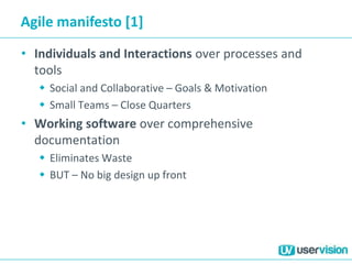 Agile manifesto [1]
• Individuals and Interactions over processes and
tools
 Social and Collaborative – Goals & Motivation
 Small Teams – Close Quarters
• Working software over comprehensive
documentation
 Eliminates Waste
 BUT – No big design up front
 