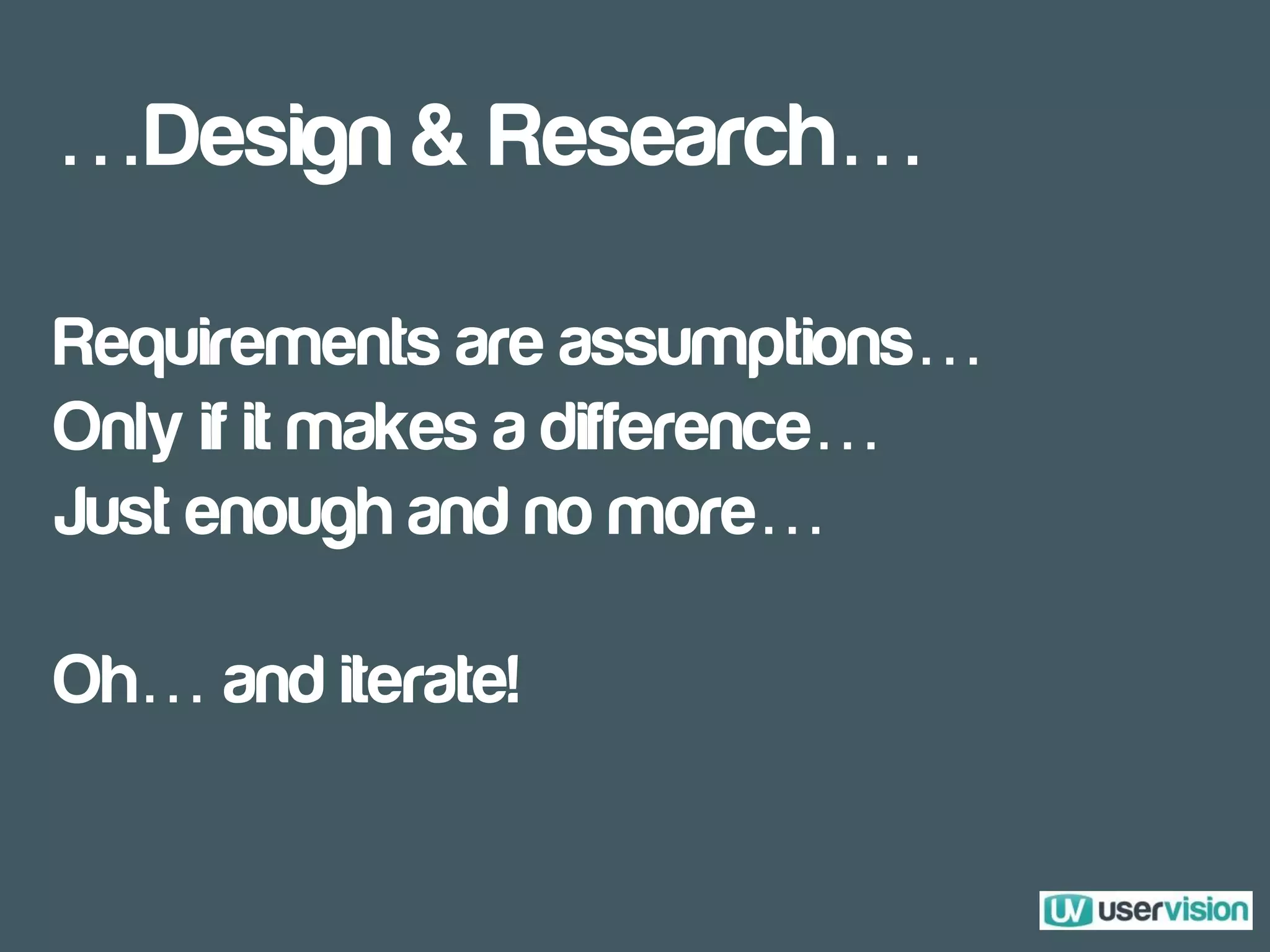 …Design & Research…
Requirements are assumptions…
Only if it makes a difference…
Just enough and no more…
Oh… and iterate!
 