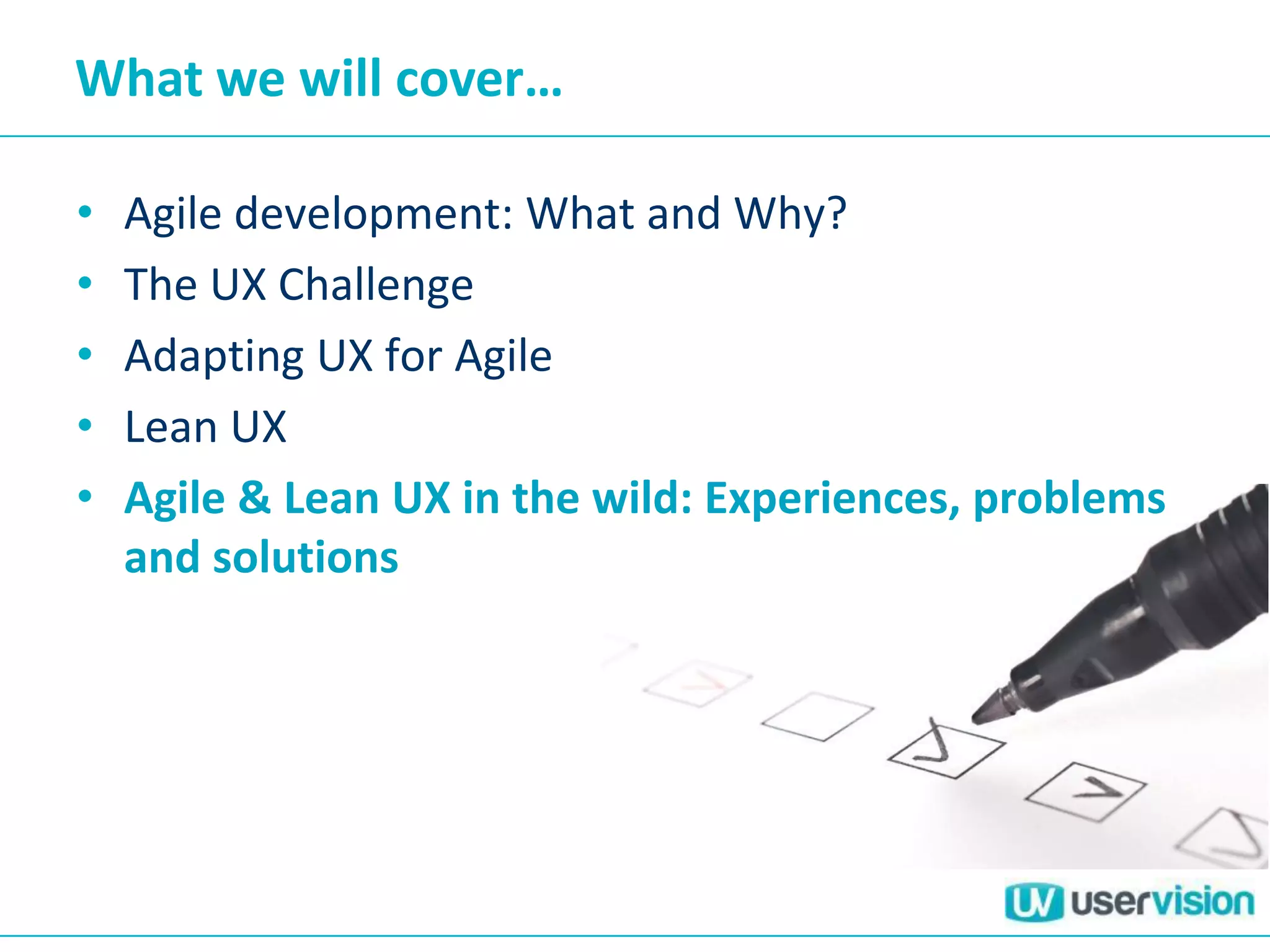 What we will cover…
• Agile development: What and Why?
• The UX Challenge
• Adapting UX for Agile
• Lean UX
• Agile & Lean UX in the wild: Experiences, problems
and solutions
 