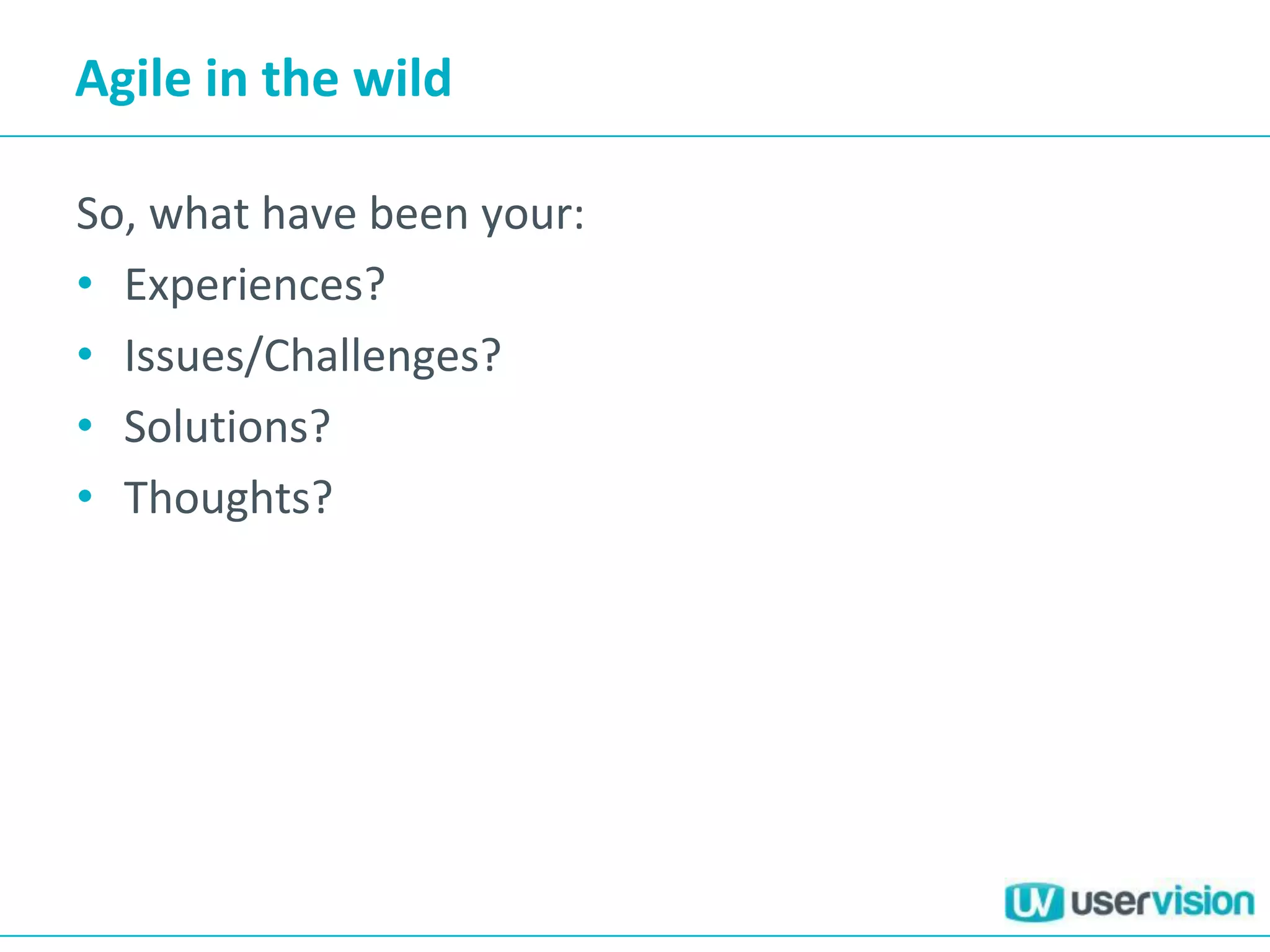 Agile in the wild
So, what have been your:
• Experiences?
• Issues/Challenges?
• Solutions?
• Thoughts?
 