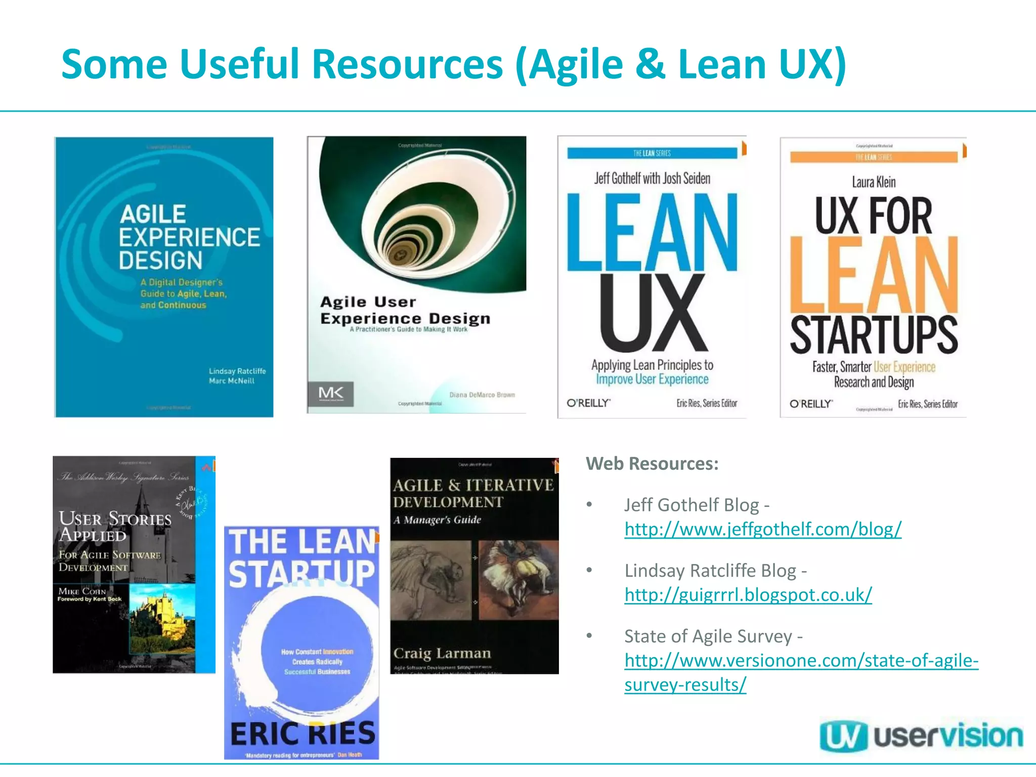Some Useful Resources (Agile & Lean UX)
Web Resources:
• Jeff Gothelf Blog -
http://www.jeffgothelf.com/blog/
• Lindsay Ratcliffe Blog -
http://guigrrrl.blogspot.co.uk/
• State of Agile Survey -
http://www.versionone.com/state-of-agile-
survey-results/
 