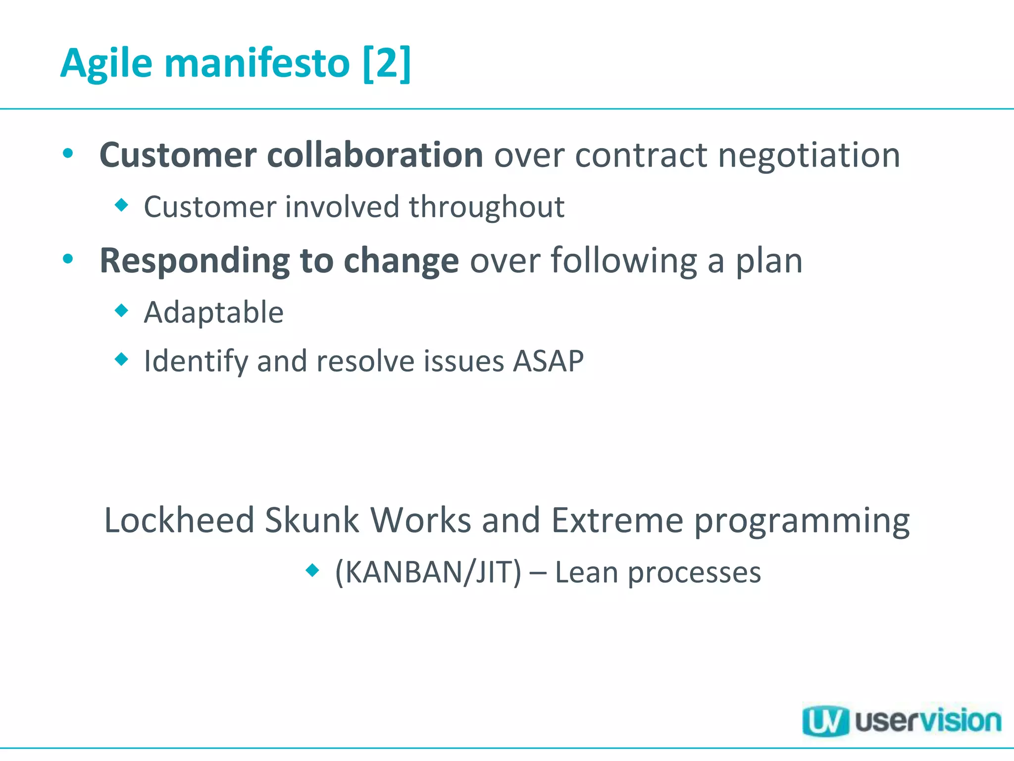 Agile manifesto [2]
• Customer collaboration over contract negotiation
 Customer involved throughout
• Responding to change over following a plan
 Adaptable
 Identify and resolve issues ASAP
Lockheed Skunk Works and Extreme programming
 (KANBAN/JIT) – Lean processes
 