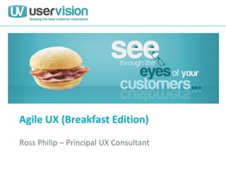 Agile UX (Breakfast Edition)
Ross Philip – Principal UX Consultant
 