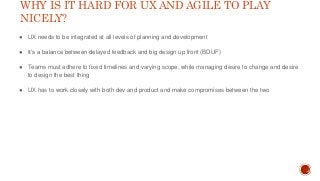 WHY IS IT HARD FOR UX AND AGILE TO PLAY
NICELY?
● UX needs to be integrated at all levels of planning and development
● It...