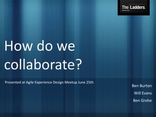 How do we
collaborate?
Presented at Agile Experience Design Meetup June 25th
                                                        Ben Burton
                                                         Will Evans
                                                        Ben Grohe
 