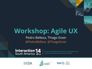 Workshop: Agile UX 
Pedro Belleza, Thiago Esser 
@PedroBelleza @ThiagoEsser 
El evento de Diseño de Interacción y Experiencia de 
Usuario más importante de Latinoamérica. 
 