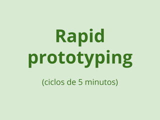 Rapid 
prototyping 
(ciclos de 5 minutos) 
 