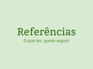 Referências 
O que ler, quem seguir 
 