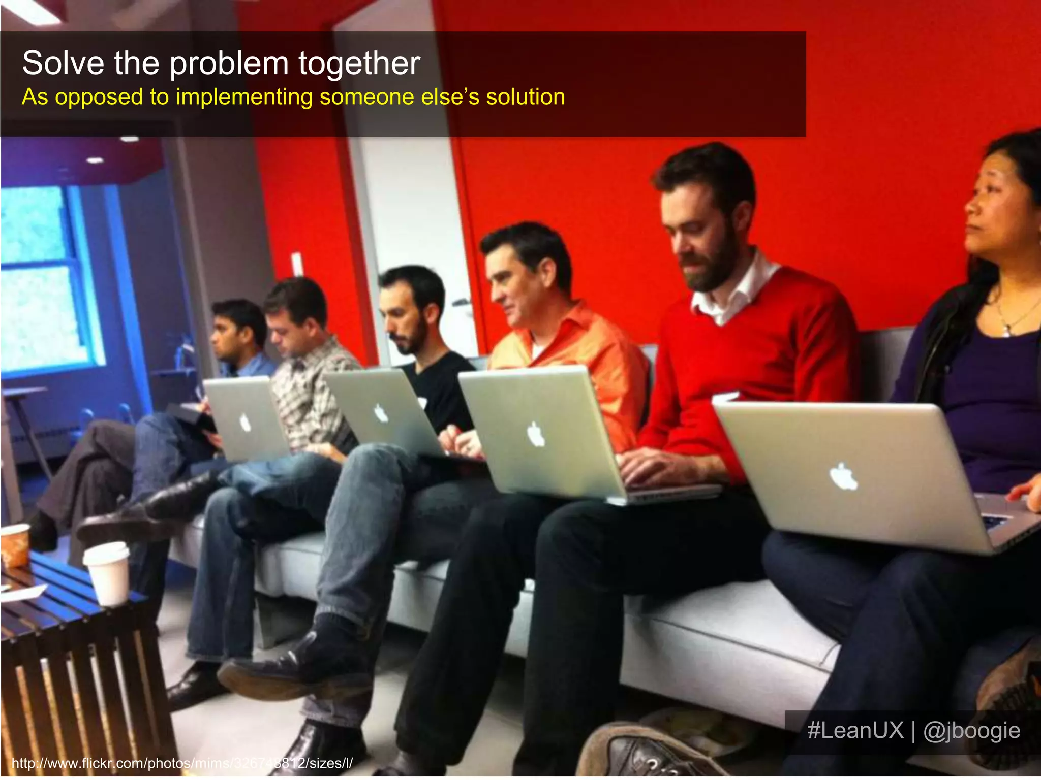 Solve the problem togetherAs opposed to implementing someone else’s solution#LeanUX | @jboogiehttp://www.flickr.com/photos/mims/326748812/sizes/l/