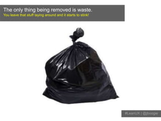 The only thing being removed is waste.You leave that stuff laying around and it starts to stink!#LeanUX | @jboogiehttp://www.flickr.com/photos/mims/326748812/sizes/l/