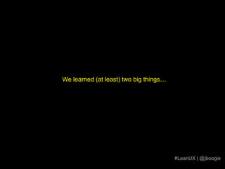 We learned (at least) two big things…#LeanUX | @jboogie