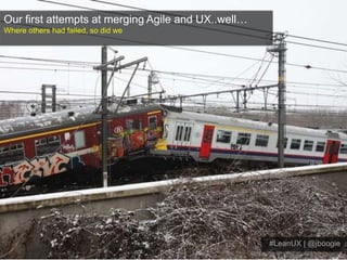 Our first attempts at merging Agile and UX..well…<br />Where others had failed, so did we<br />#LeanUX | @jboogie<br />