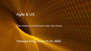 Agile & UX
(aka license to misinterpret order into chaos)
Vanessa Kirby, Head of UX, M&S
 