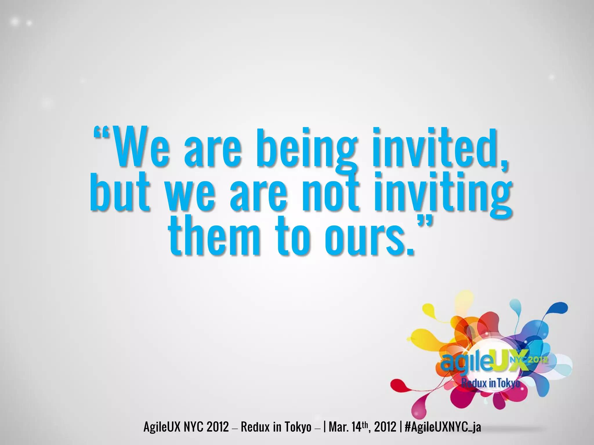 “We are being invited,
but we are not inviting
    them to ours.”


  AgileUX NYC 2012 – Redux in Tokyo – | Mar. 14th, 2012 | #AgileUXNYC_ja
 