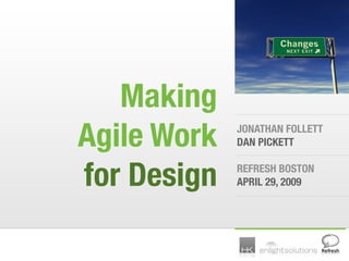 Making
Agile Work   JONATHAN FOLLETT
             DAN PICKETT


for Design   REFRESH BOSTON
             APRIL 29, 2009
 