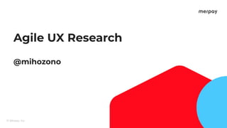 Agile UX Research
@mihozono
 