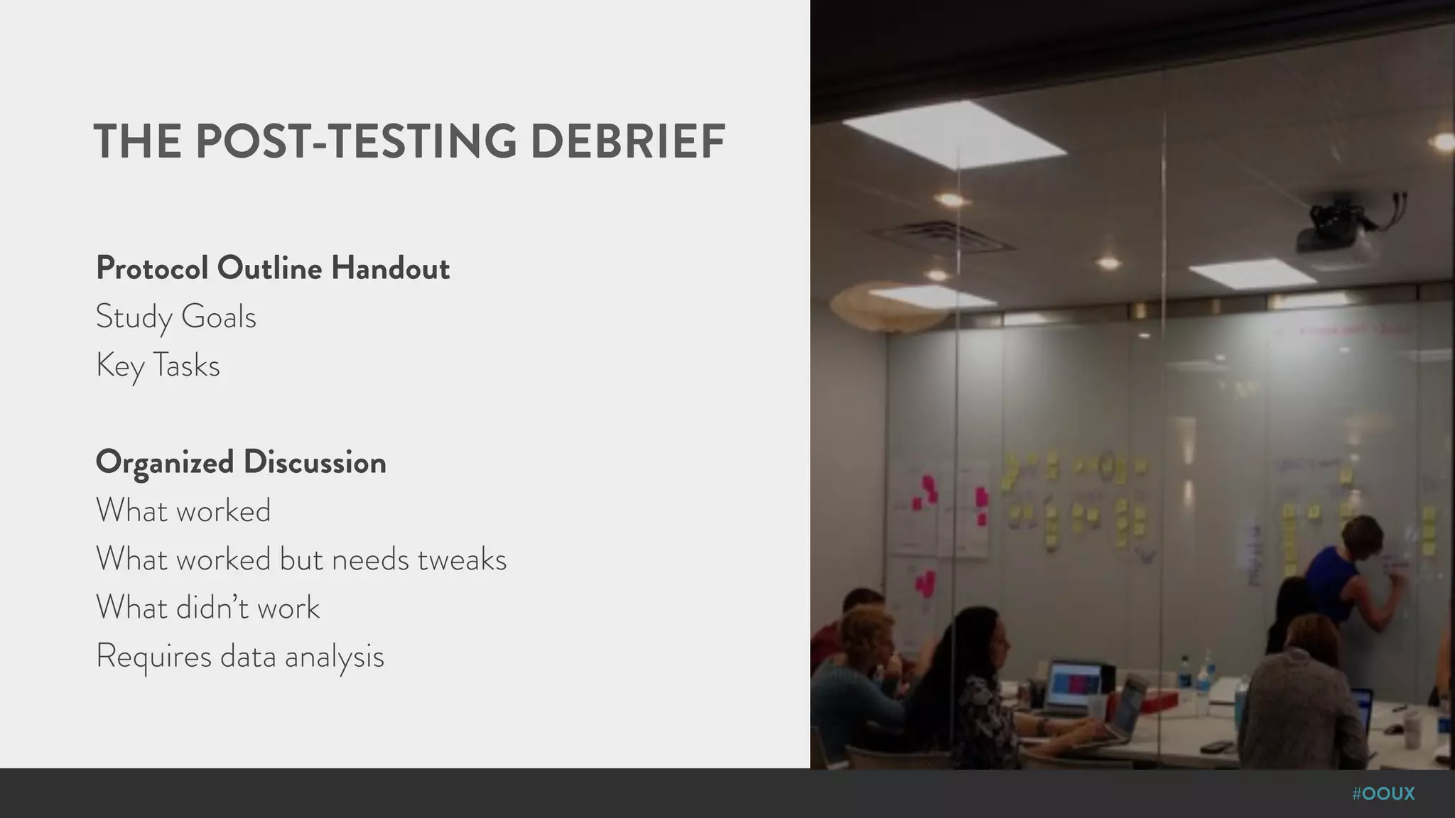 #OOUX
THE POST-TESTING DEBRIEF
Protocol Outline Handout
Study Goals
Key Tasks
Organized Discussion
What worked
What worked but needs tweaks
What didn’t work
Requires data analysis
 