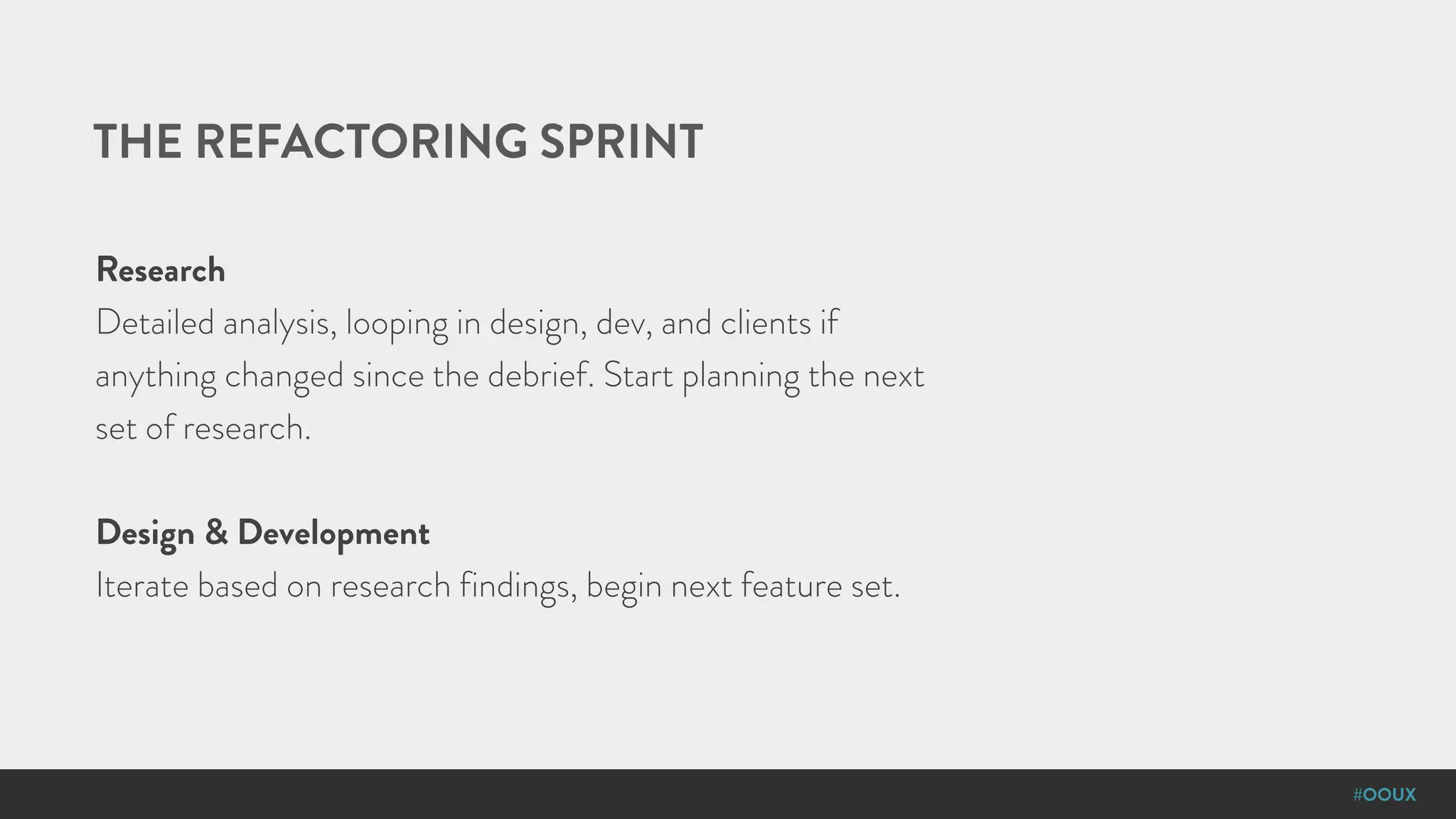 #OOUX
THE REFACTORING SPRINT
Research
Detailed analysis, looping in design, dev, and clients if
anything changed since the debrief. Start planning the next
set of research.
Design & Development
Iterate based on research findings, begin next feature set.
 