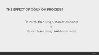 #OOUX
THE EFFECT OF OOUX ON PROCESS?
Research, then design, then development
vs.
Research and design and development
 