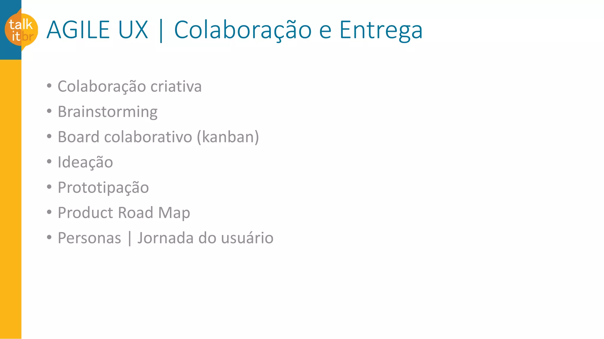 AGILE UX | Colaboração e Entrega
• Colaboração criativa
• Brainstorming
• Board colaborativo (kanban)
• Ideação
• Prototipação
• Product Road Map
• Personas | Jornada do usuário
 