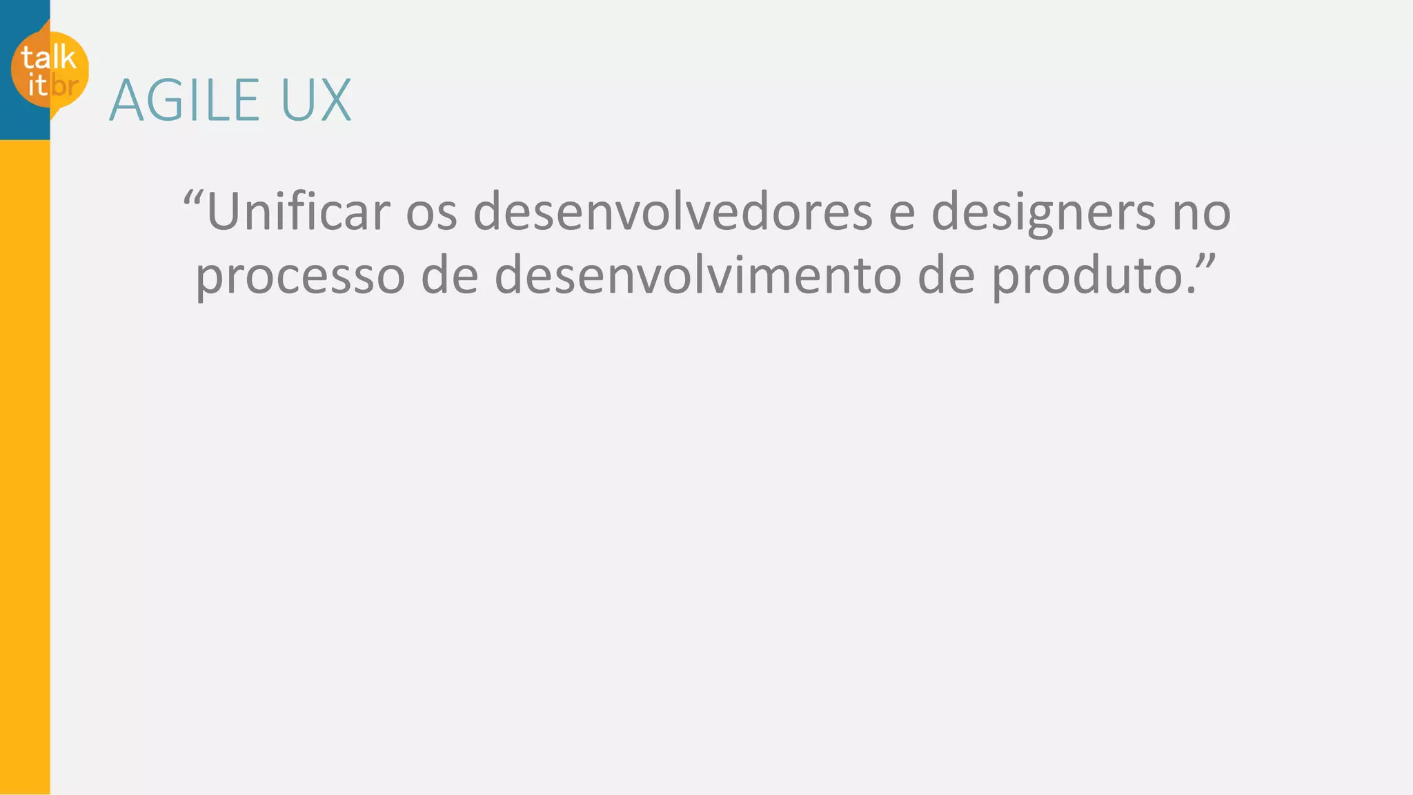 AGILE UX
“Unificar os desenvolvedores e designers no
processo de desenvolvimento de produto.”
 