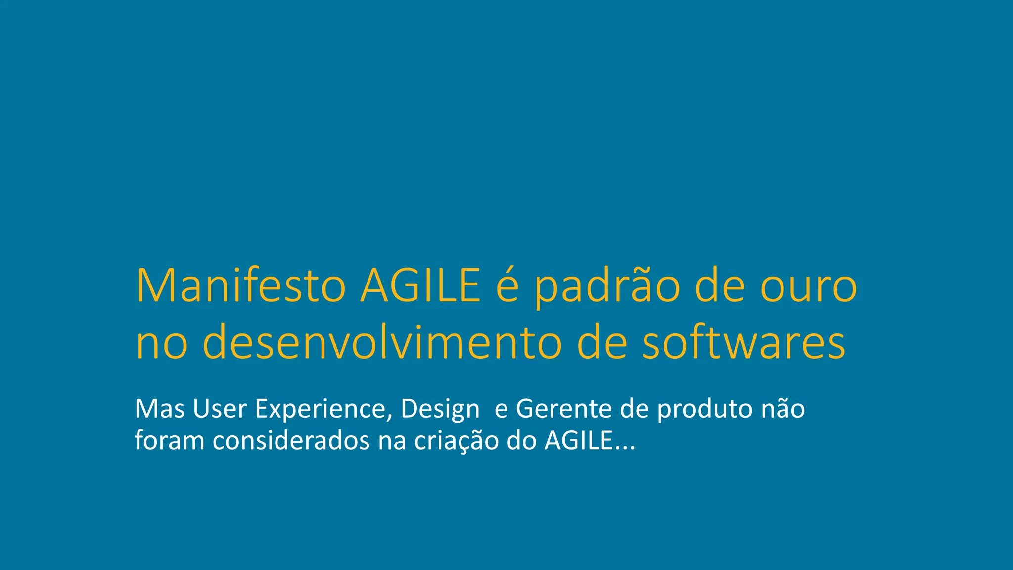 Manifesto AGILE é padrão de ouro
no desenvolvimento de softwares
Mas User Experience, Design e Gerente de produto não
foram considerados na criação do AGILE...
 