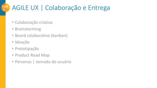 AGILE UX | Colaboração e Entrega
• Colaboração criativa
• Brainstorming
• Board colaborativo (kanban)
• Ideação
• Prototipação
• Product Road Map
• Personas | Jornada do usuário
 