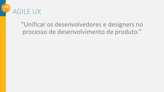 AGILE UX
“Unificar os desenvolvedores e designers no
processo de desenvolvimento de produto.”
 
