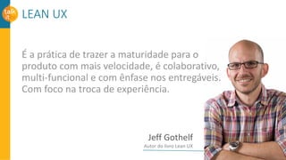 LEAN UX
É a prática de trazer a maturidade para o
produto com mais velocidade, é colaborativo,
multi-funcional e com ênfase nos entregáveis.
Com foco na troca de experiência.
Jeff Gothelf
Autor do livro Lean UX
 