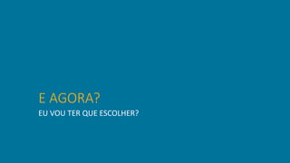 E AGORA?
EU VOU TER QUE ESCOLHER?
 