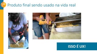 Produto final sendo usado na vida real
ISSO É UX!
 