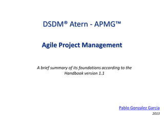 DSDM® Atern - APMG™
Agile Project Management
A brief summary of its foundations according to the
Handbook version 1.1

Pablo Gonzalez Garcia
2013

 
