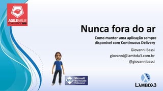 Nunca fora do ar
Como manter uma aplicação sempre
disponível com Continuous Delivery

Giovanni Bassi
giovanni@lambda3.com.br
@giovannibassi

 