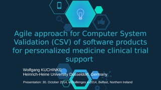 Agile approach for Computer System
Validation (CSV) of software products
for personalized medicine clinical trial
support
Wolfgang KUCHINKE
Heinrich-Heine University Düsseldorf, Germany
Presentation: 30. October 2014, eChallenges e-2014, Belfast, Northern Ireland
 