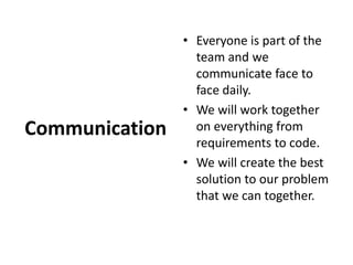 CommunicationEveryone is part of the team and we communicate face to face daily. We will work together on everything from requirements to code. We will create the best solution to our problem that we can together.