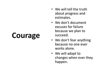 Courage We will tell the truth about progress and estimates. We don't document excuses for failure because we plan to succeed. We don't fear anything because no one ever works alone. We will adapt to changes when ever they happen.