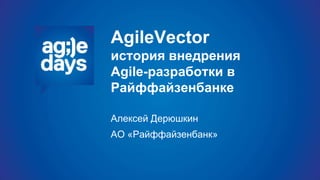 AgileVector
история внедрения
Agile-разработки в
Райффайзенбанке
Алексей Дерюшкин
АО «Райффайзенбанк»
 