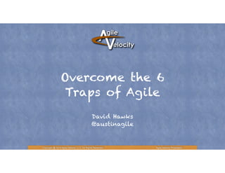 Overcome the 6
Traps of Agile
David Hawks
@austinagile
Copyright @ 2014 Agile Velocity, LLC All Rights Reserved. Agile Velocity Proprietary
 