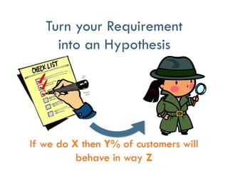 Turn your Requirement
into an Hypothesis
If we do X then Y% of customers will
behave in way Z
 