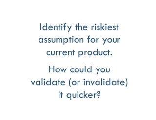 Identify the riskiest
assumption for your
current product.
How could you
validate (or invalidate)
it quicker?
 