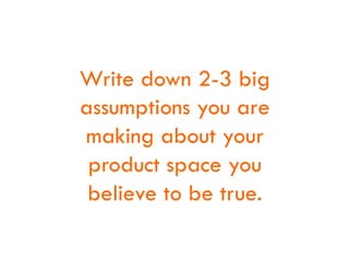 Write down 2-3 big
assumptions you are
making about your
product space you
believe to be true.
 