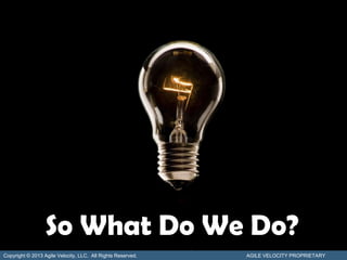 So What Do We Do?
Copyright © 2013 Agile Velocity, LLC. All Rights Reserved.   AGILE VELOCITY PROPRIETARY
 
