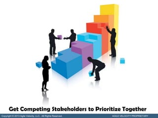 Get Competing Stakeholders to Prioritize Together
Copyright © 2013 Agile Velocity, LLC. All Rights Reserved.   AGILE VELOCITY PROPRIETARY
 