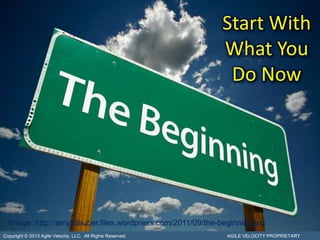 Start With
                                                             What You
                                                              Do Now




  Image: http://amyjolauber.files.wordpress.com/2011/09/the-beginning.jpg
Copyright © 2013 Agile Velocity, LLC. All Rights Reserved.    AGILE VELOCITY PROPRIETARY
 