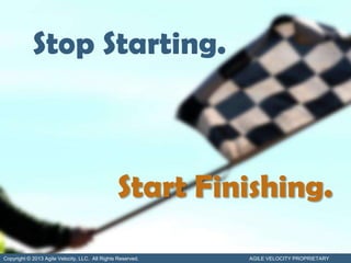 Stop Starting.



                                                Start Finishing.
Copyright © 2013 Agile Velocity, LLC. All Rights Reserved.   AGILE VELOCITY PROPRIETARY
 