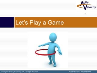 Let’s Play a Game




Copyright © 2013 Agile Velocity, LLC. All Rights Reserved.   AGILE VELOCITY PROPRIETARY
 