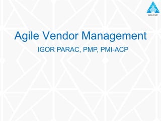 AGILE MEAGILE ME
IGOR PARAC, PMP, PMI-ACP
Agile Vendor Management
 