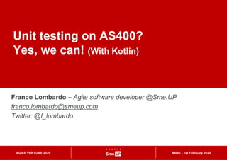 Franco Lombardo – Agile software developer @Sme.UP
franco.lombardo@smeup.com
Twitter: @f_lombardo
Milan - 1st February 2020AGILE VENTURE 2020
Unit testing on AS400?
Yes, we can! (With Kotlin)
 