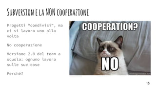 SubversionelaNONcooperazione
Progetti “condivisi”, ma
ci si lavora uno alla
volta
No cooperazione
Versione 2.0 del team a
...